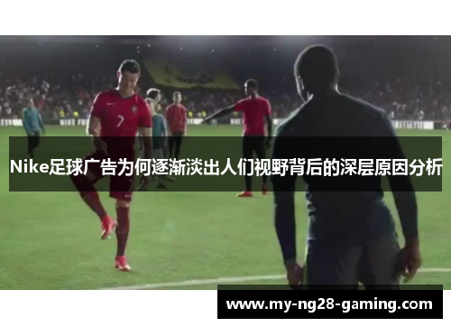 Nike足球广告为何逐渐淡出人们视野背后的深层原因分析