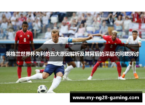英格兰世界杯失利的五大原因解析及其背后的深层次问题探讨