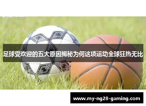 足球受欢迎的五大原因揭秘为何这项运动全球狂热无比