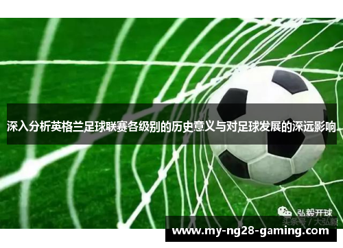 深入分析英格兰足球联赛各级别的历史意义与对足球发展的深远影响