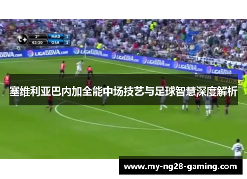 塞维利亚巴内加全能中场技艺与足球智慧深度解析