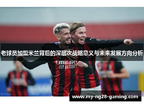 老球员加盟米兰背后的深层次战略意义与未来发展方向分析