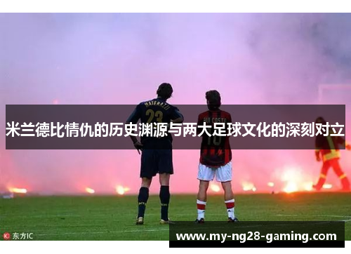 米兰德比情仇的历史渊源与两大足球文化的深刻对立