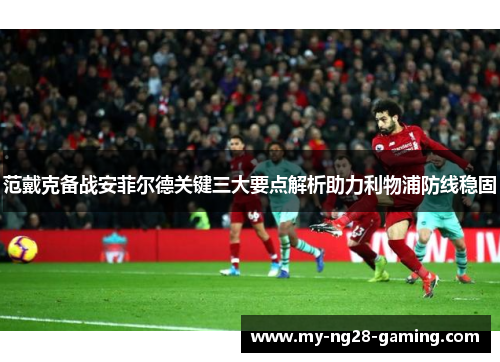 范戴克备战安菲尔德关键三大要点解析助力利物浦防线稳固