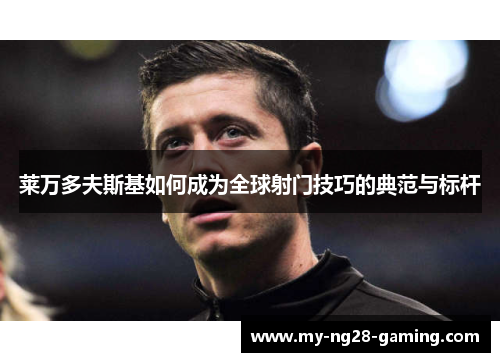 莱万多夫斯基如何成为全球射门技巧的典范与标杆