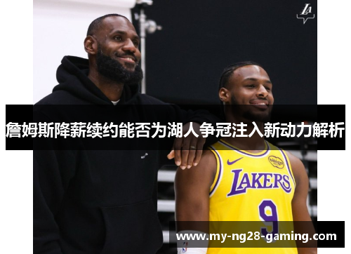 詹姆斯降薪续约能否为湖人争冠注入新动力解析