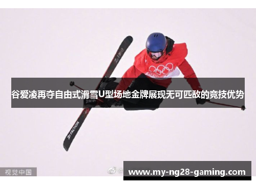 谷爱凌再夺自由式滑雪U型场地金牌展现无可匹敌的竞技优势