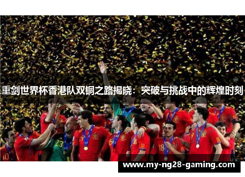 重剑世界杯香港队双铜之路揭晓:突破与挑战中的辉煌时刻