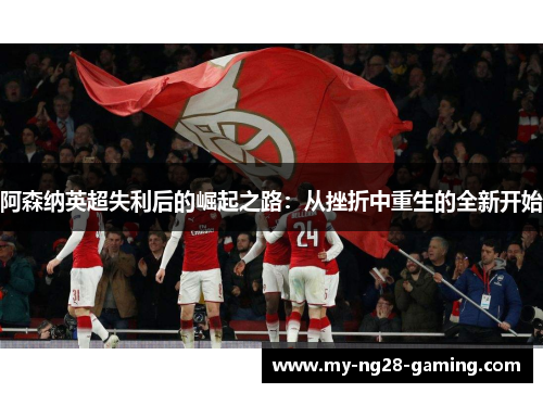 阿森纳英超失利后的崛起之路：从挫折中重生的全新开始