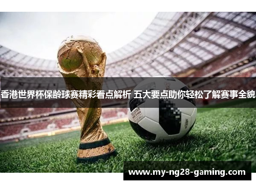 香港世界杯保龄球赛精彩看点解析 五大要点助你轻松了解赛事全貌