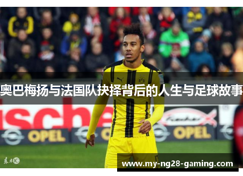 奥巴梅扬与法国队抉择背后的人生与足球故事