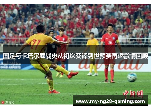 国足与卡塔尔鏖战史从初次交锋到世预赛再燃激情回顾