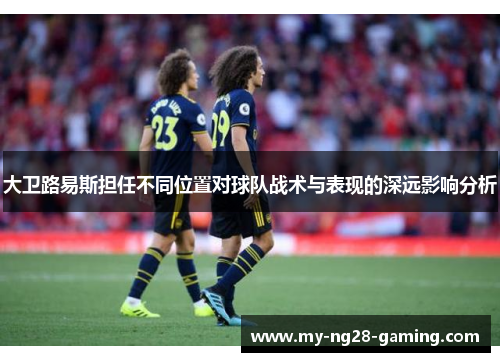 大卫路易斯担任不同位置对球队战术与表现的深远影响分析