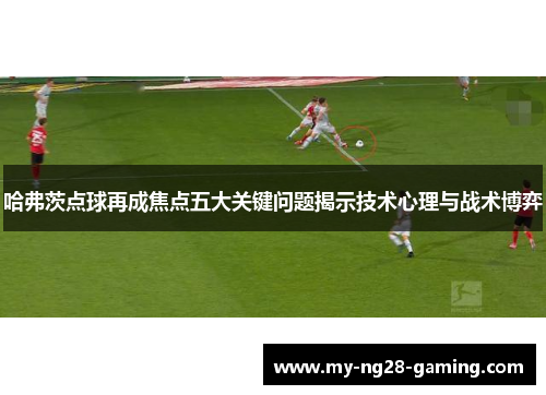 哈弗茨点球再成焦点五大关键问题揭示技术心理与战术博弈