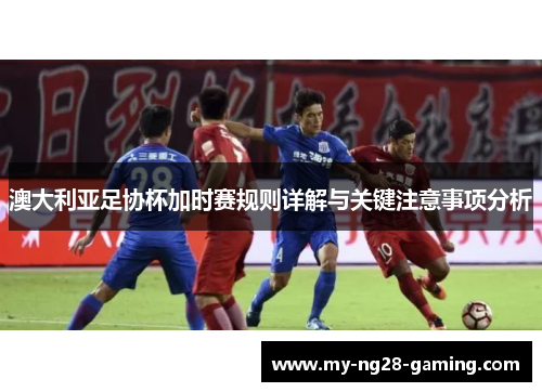澳大利亚足协杯加时赛规则详解与关键注意事项分析