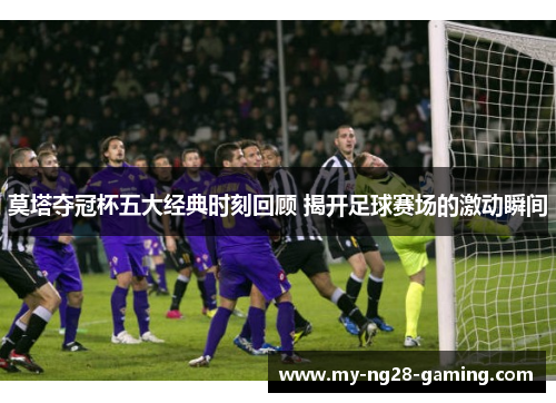 莫塔夺冠杯五大经典时刻回顾 揭开足球赛场的激动瞬间