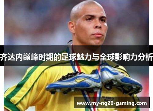 齐达内巅峰时期的足球魅力与全球影响力分析