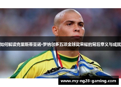 如何解读克里斯蒂亚诺·罗纳尔多五项金球奖荣耀的背后意义与成就 如何解读克里斯蒂亚诺·罗纳尔多五项金球奖荣耀的背后意义与成就