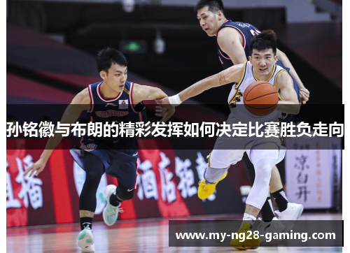孙铭徽与布朗的精彩发挥如何决定比赛胜负走向