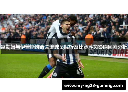 富勒姆与伊普斯维奇关键球员解析及比赛胜负影响因素分析