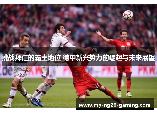 挑战拜仁的霸主地位 德甲新兴势力的崛起与未来展望