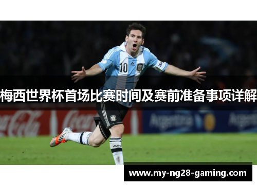 梅西世界杯首场比赛时间及赛前准备事项详解