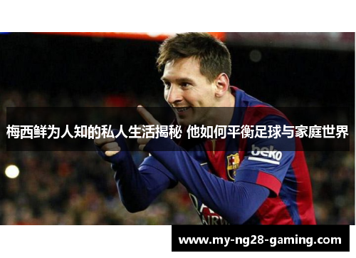 梅西鲜为人知的私人生活揭秘 他如何平衡足球与家庭世界 梅西鲜为人知的私人生活揭秘 他如何平衡足球与家庭世界