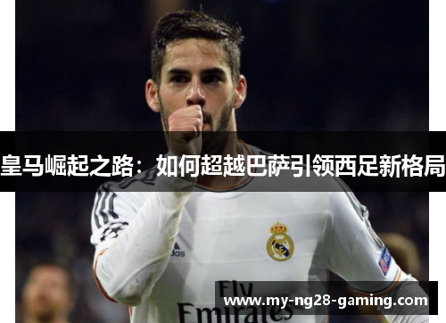 皇马崛起之路：如何超越巴萨引领西足新格局