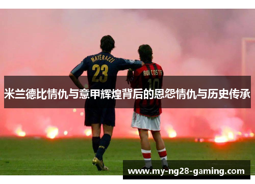 米兰德比情仇与意甲辉煌背后的恩怨情仇与历史传承