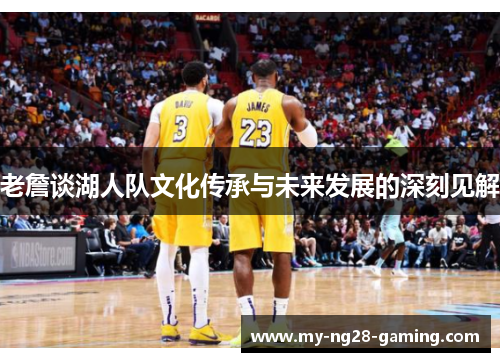 老詹谈湖人队文化传承与未来发展的深刻见解 老詹谈湖人队文化传承与未来发展的深刻见解