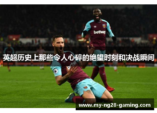 英超历史上那些令人心碎的绝望时刻和决战瞬间 英超历史上那些令人心碎的绝望时刻和决战瞬间