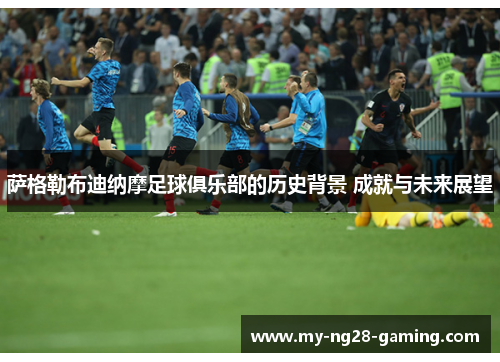 萨格勒布迪纳摩足球俱乐部的历史背景 成就与未来展望 萨格勒布迪纳摩足球俱乐部的历史背景 成就与未来展望