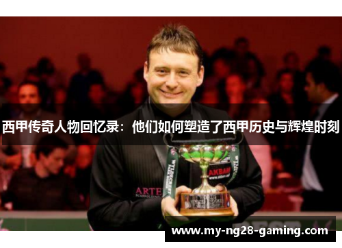 西甲传奇人物回忆录:他们如何塑造了西甲历史与辉煌时刻 西甲传奇人物回忆录:他们如何塑造了西甲历史与辉煌时刻