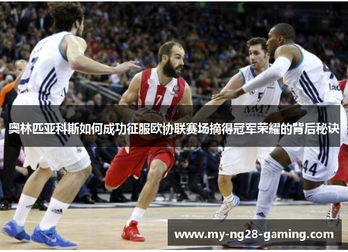 奥林匹亚科斯如何成功征服欧协联赛场摘得冠军荣耀的背后秘诀 奥林匹亚科斯如何成功征服欧协联赛场摘得冠军荣耀的背后秘诀