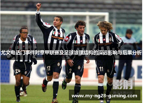 尤文电话门事件对意甲联赛及足球治理结构的深远影响与后果分析