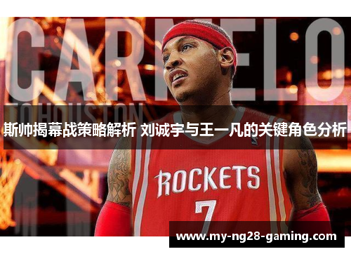 斯帅揭幕战策略解析 刘诚宇与王一凡的关键角色分析