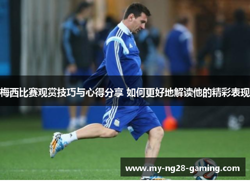 梅西比赛观赏技巧与心得分享 如何更好地解读他的精彩表现 梅西比赛观赏技巧与心得分享 如何更好地解读他的精彩表现