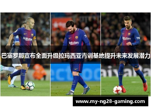 巴塞罗那宣布全面升级拉玛西亚青训基地提升未来发展潜力