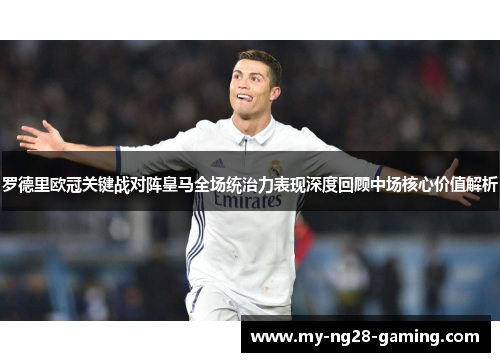罗德里欧冠关键战对阵皇马全场统治力表现深度回顾中场核心价值解析