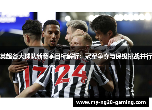 英超各大球队新赛季目标解析：冠军争夺与保级挑战并行