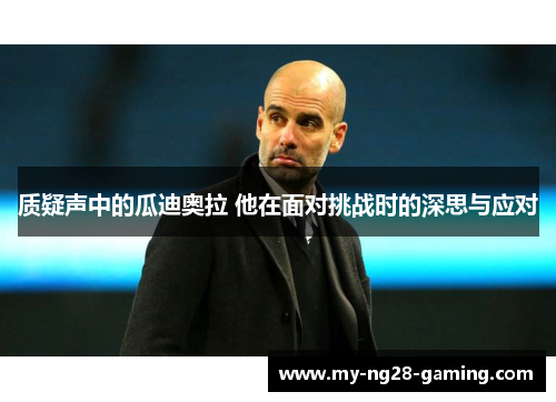 质疑声中的瓜迪奥拉 他在面对挑战时的深思与应对