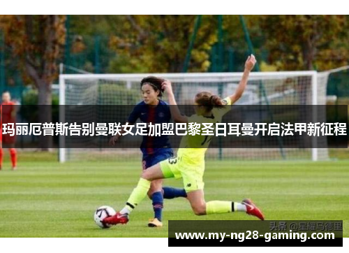 玛丽厄普斯告别曼联女足加盟巴黎圣日耳曼开启法甲新征程 玛丽厄普斯告别曼联女足加盟巴黎圣日耳曼开启法甲新征程