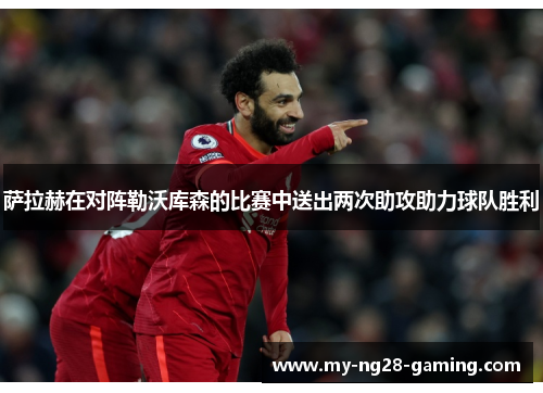 萨拉赫在对阵勒沃库森的比赛中送出两次助攻助力球队胜利 萨拉赫在对阵勒沃库森的比赛中送出两次助攻助力球队胜利